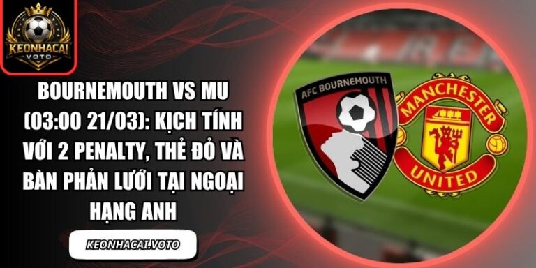 Bournemouth vs MU (03:00 21/03): Kịch tính với 2 penalty, thẻ đỏ và bàn phản lưới tại Ngoại hạng Anh 6 Bournemouth vs MU