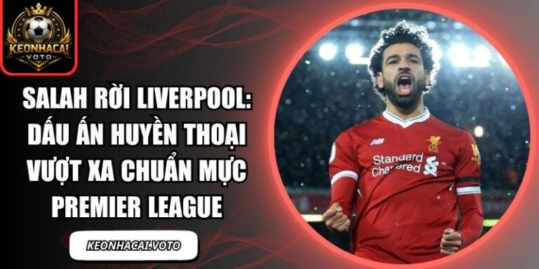 Salah rời Liverpool: Dấu ấn huyền thoại vượt xa chuẩn mực Premier League 10 Salah rời Liverpool