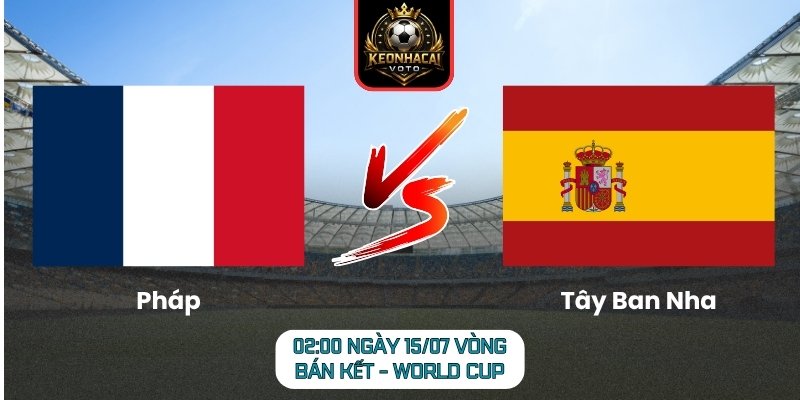 Soi Kèo Pháp vs Tây Ban Nha 02:00 ngày 15/07 (Vòng Bán Kết - World Cup) 4 Pháp vs Tây Ban Nha